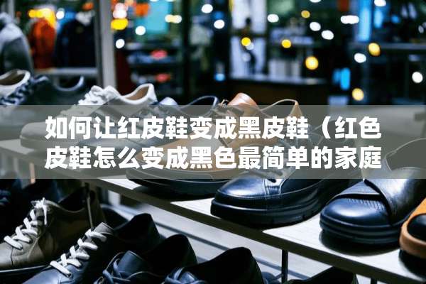 如何让红皮鞋变成黑皮鞋（红色皮鞋怎么变成黑色最简单的家庭方法）