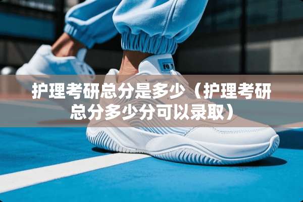 护理考研总分是多少（护理考研总分多少分可以录取）