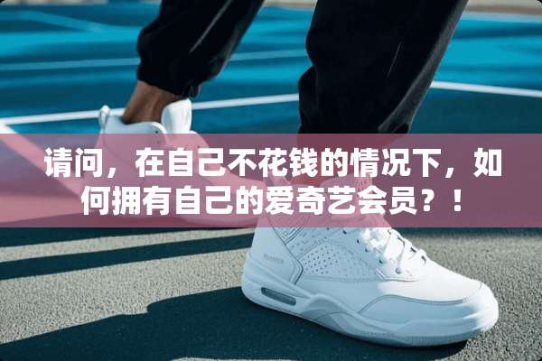 请问，在自己不花钱的情况下，如何拥有自己的爱奇艺会员？！