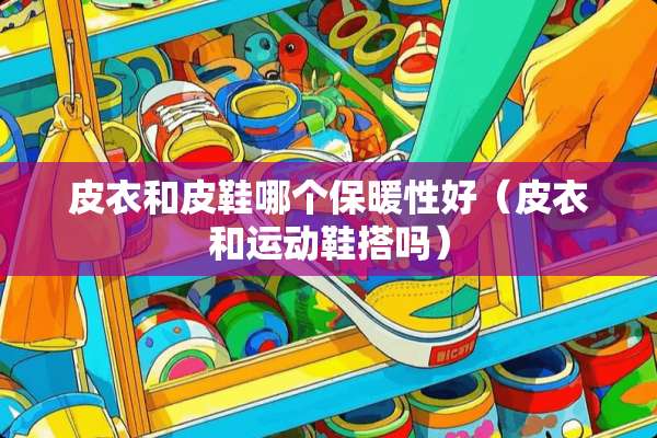 皮衣和皮鞋哪个保暖性好（皮衣和运动鞋搭吗）