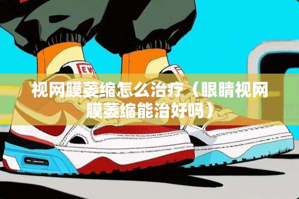 视网膜萎缩怎么治疗（眼睛视网膜萎缩能治好吗）