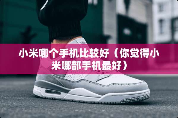 小米哪个手机比较好（你觉得小米哪部手机最好）