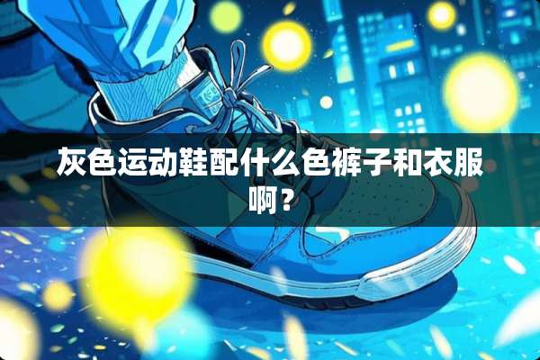 灰色运动鞋配什么色裤子和衣服啊？