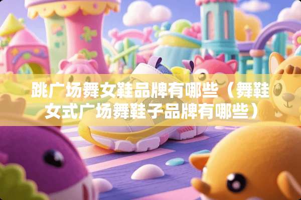 跳广场**鞋品牌有哪些（舞鞋女式广场舞鞋子品牌有哪些）