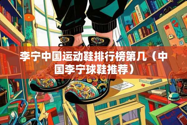 李宁中国运动鞋排行榜第几（中国李宁球鞋推荐）