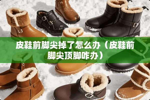皮鞋前脚尖掉了怎么办（皮鞋前脚尖顶脚咋办）