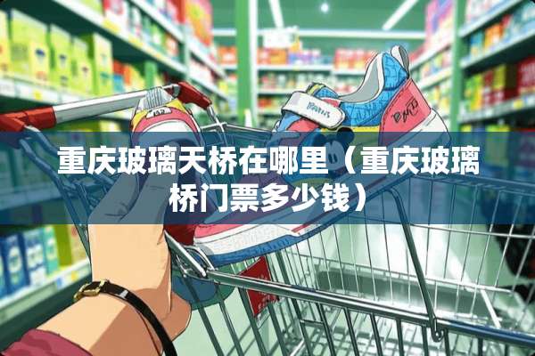 重庆玻璃天桥在哪里（重庆玻璃桥门票多少钱）