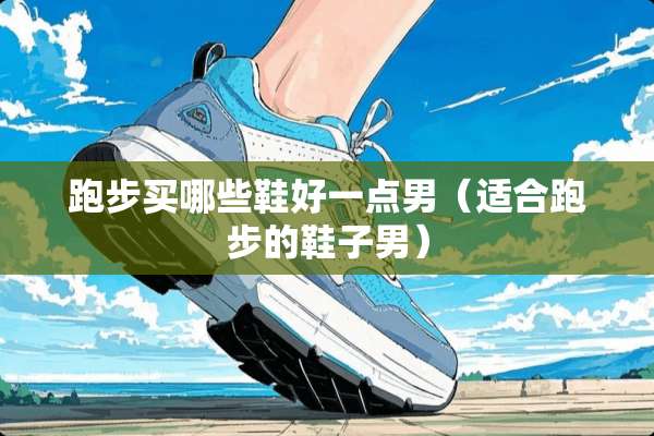 跑步买哪些鞋好一点男（适合跑步的鞋子男）