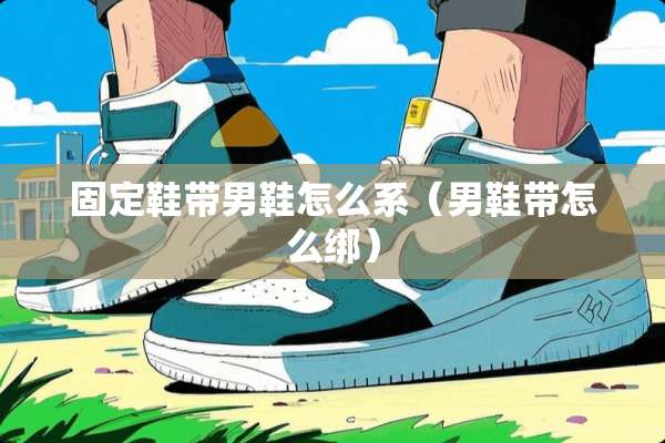 固定鞋带男鞋怎么系（男鞋带怎么绑）