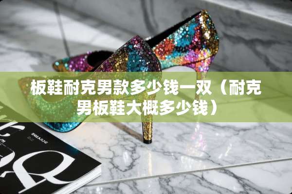 板鞋耐克男款多少钱一双（耐克男板鞋大概多少钱）