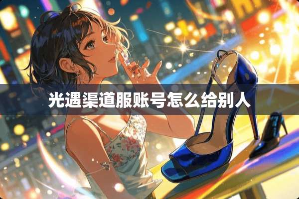 光遇渠道服账号怎么给别人