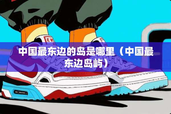 中国最东边的岛是哪里（中国最东边岛屿）