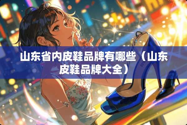 山东省内皮鞋品牌有哪些（山东皮鞋品牌大全）