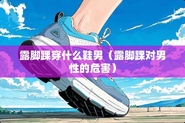 露脚踝穿什么鞋男（露脚踝对男性的危害）