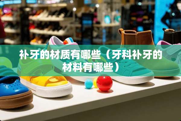 补牙的材质有哪些（牙科补牙的材料有哪些）