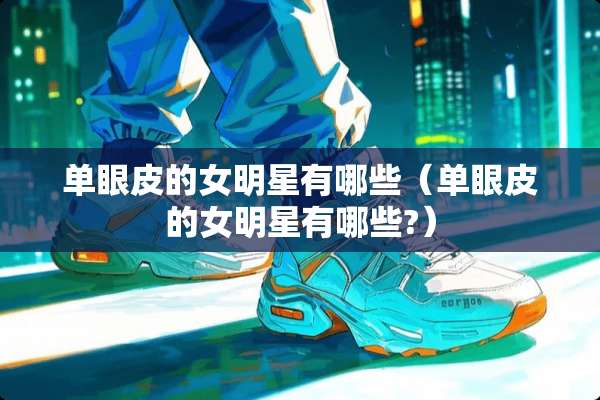 单眼皮的女明星有哪些（单眼皮的女明星有哪些?）