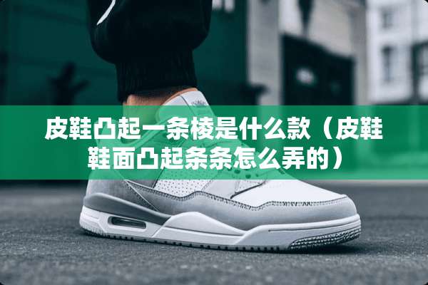 皮鞋凸起一条棱是什么款（皮鞋鞋面凸起条条怎么弄的）