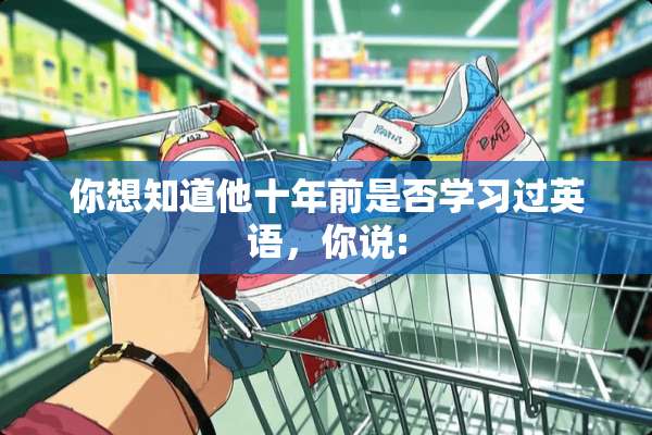 你想知道他十年前是否学习过英语，你说: