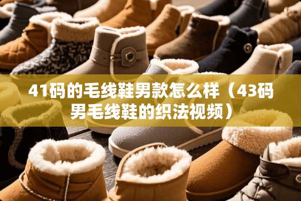 41码的毛线鞋男款怎么样（43码男毛线鞋的织法视频）