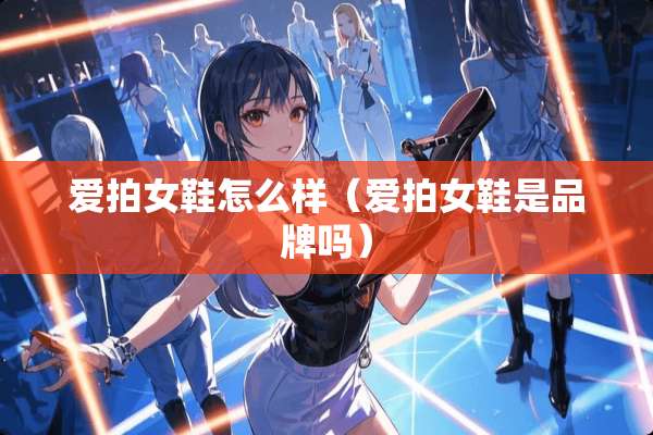 爱拍女鞋怎么样（爱拍女鞋是品牌吗）