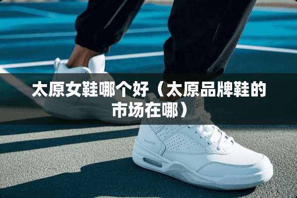 太原女鞋哪个好（太原品牌鞋的市场在哪）