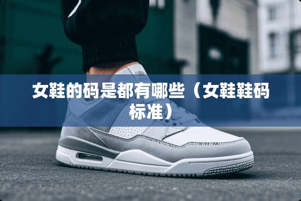 女鞋的码是都有哪些（女鞋鞋码标准）
