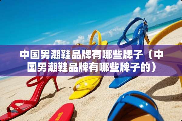 中国男潮鞋品牌有哪些牌子（中国男潮鞋品牌有哪些牌子的）