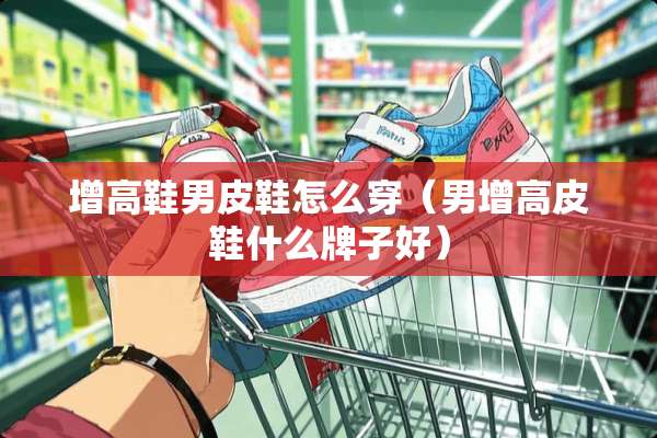 增高鞋男皮鞋怎么穿（男增高皮鞋什么牌子好）