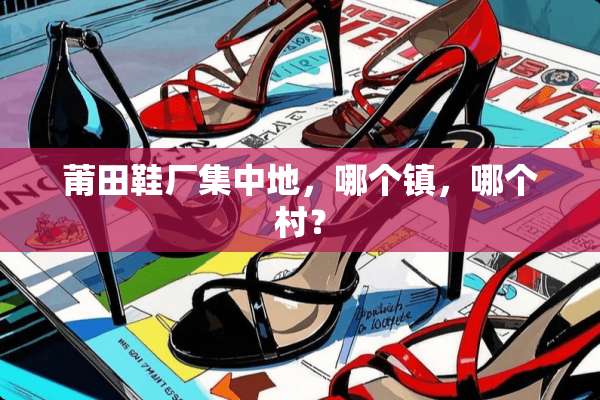 莆田鞋厂集中地，哪个镇，哪个村？