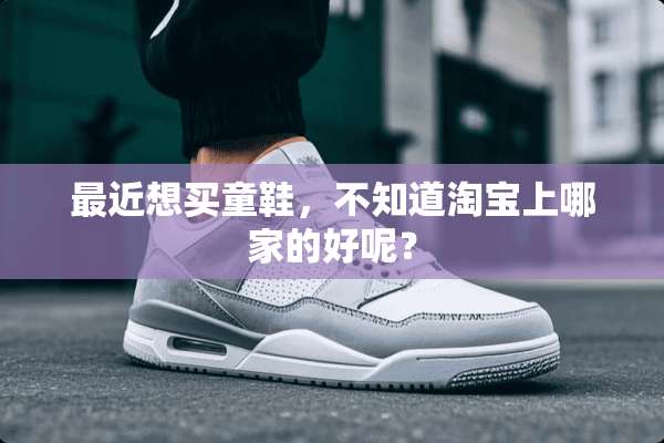 最近想买童鞋，不知道淘宝上哪家的好呢？