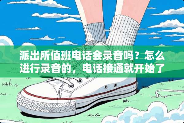 派出所值班电话会录音吗？怎么进行录音的，电话接通就开始了吗？