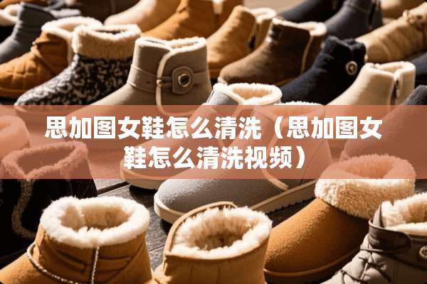 思加图女鞋怎么清洗（思加图女鞋怎么清洗视频）