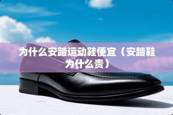 为什么安踏运动鞋便宜（安踏鞋为什么贵）