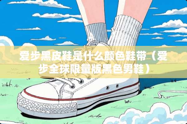 爱步黑皮鞋是什么颜色鞋带（爱步全球限量版黑色男鞋）