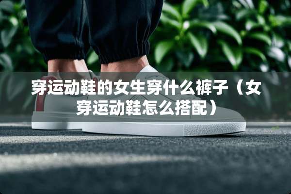 穿运动鞋的女生穿什么裤子（女穿运动鞋怎么搭配）