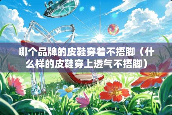哪个品牌的皮鞋穿着不捂脚（什么样的皮鞋穿上透气不捂脚）