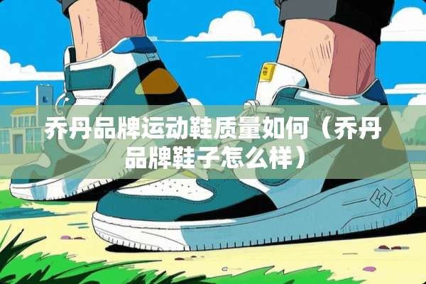 乔丹品牌运动鞋质量如何（乔丹品牌鞋子怎么样）
