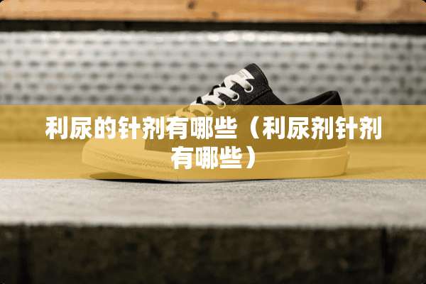 利尿的针剂有哪些（利尿剂针剂有哪些）