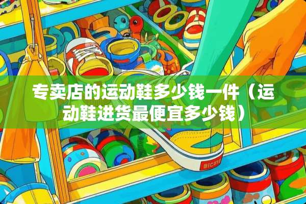 专卖店的运动鞋多少钱一件（运动鞋进货最便宜多少钱）