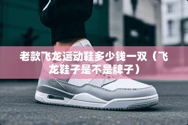 老款飞龙运动鞋多少钱一双（飞龙鞋子是不是牌子）