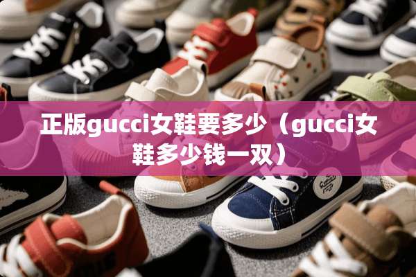 正版gucci女鞋要多少（gucci女鞋多少钱一双）