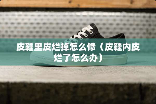皮鞋里皮烂掉怎么修（皮鞋内皮烂了怎么办）