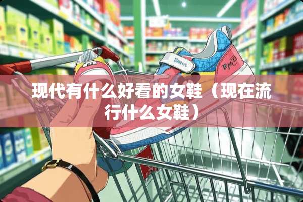 现代有什么好看的女鞋（现在流行什么女鞋）