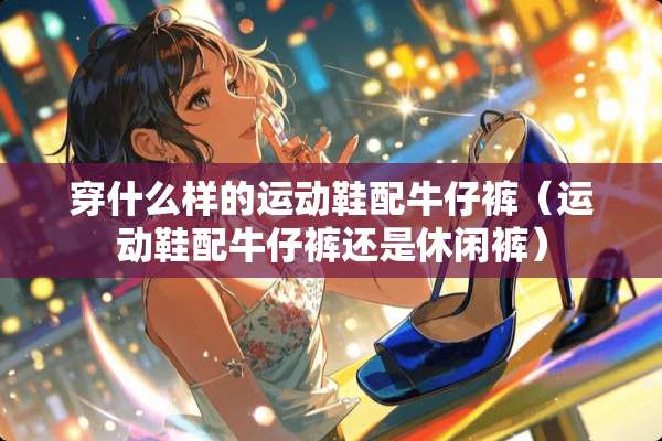 穿什么样的运动鞋配牛仔裤（运动鞋配牛仔裤还是休闲裤）