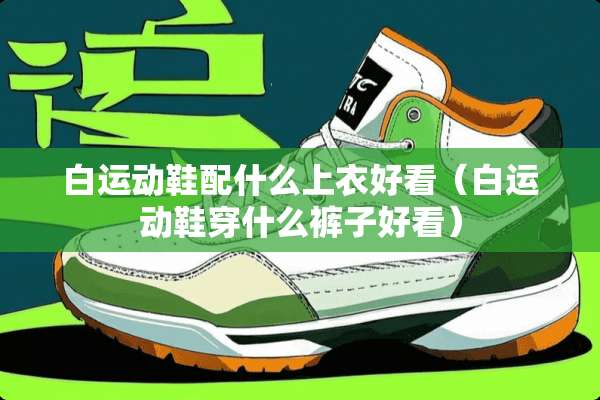 白运动鞋配什么上衣好看（白运动鞋穿什么裤子好看）