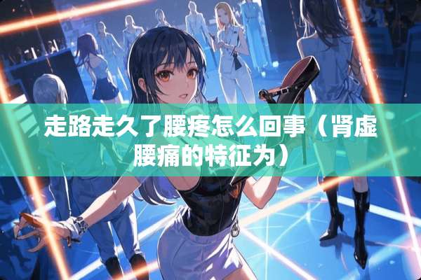 走路走久了腰疼怎么回事（肾虚腰痛的特征为）