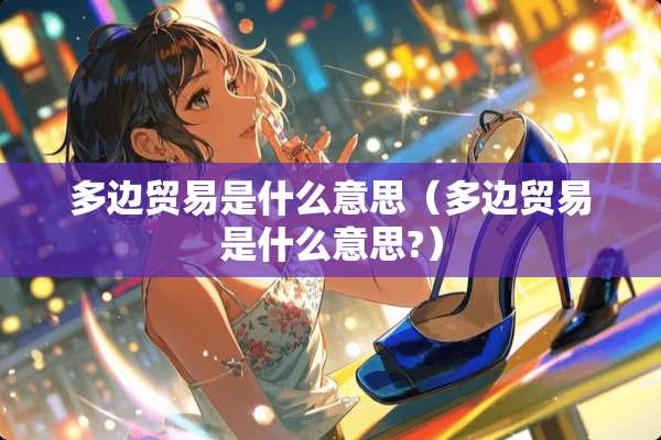 多边贸易是什么意思（多边贸易是什么意思?）