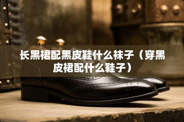 长黑裙配黑皮鞋什么袜子（穿黑皮裙配什么鞋子）