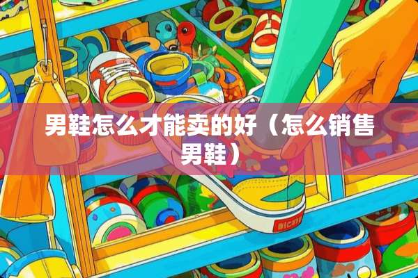 男鞋怎么才能卖的好（怎么销售男鞋）