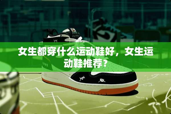 女生都穿什么运动鞋好，女生运动鞋推荐？